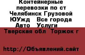 Контейнерные перевозки по ст.Челябинск-Грузовой ЮУжд - Все города Авто » Услуги   . Тверская обл.,Торжок г.
